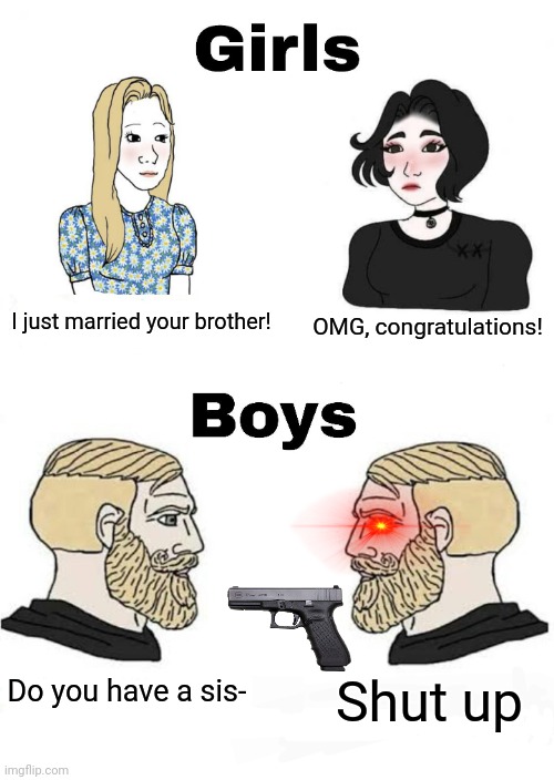 True | I just married your brother! OMG, congratulations! Shut up; Do you have a sis- | image tagged in girls vs boys,funny | made w/ Imgflip meme maker