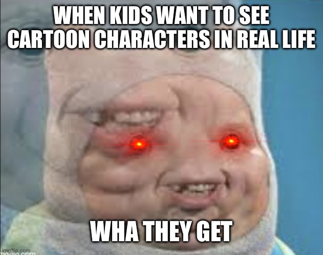 cartoonz | WHEN KIDS WANT TO SEE CARTOON CHARACTERS IN REAL LIFE; WHA THEY GET | image tagged in realistic finn | made w/ Imgflip meme maker