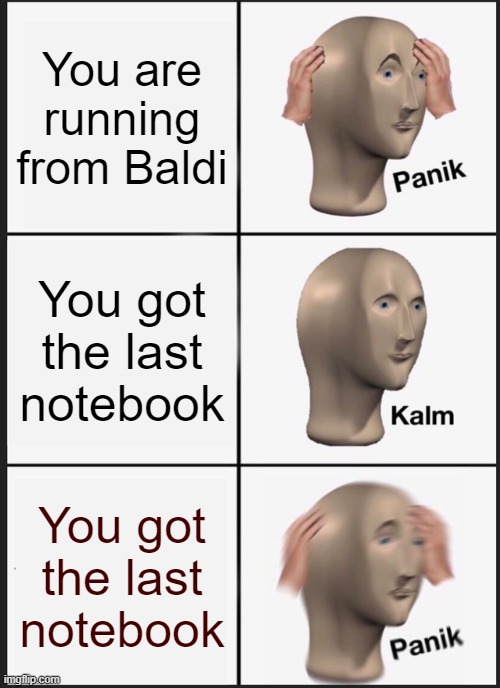 meme related to Baldi's Basics | You are running from Baldi; You got the last notebook; You got the last notebook | image tagged in memes,panik kalm panik | made w/ Imgflip meme maker