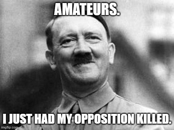 adolf hitler | AMATEURS. I JUST HAD MY OPPOSITION KILLED. | image tagged in adolf hitler | made w/ Imgflip meme maker