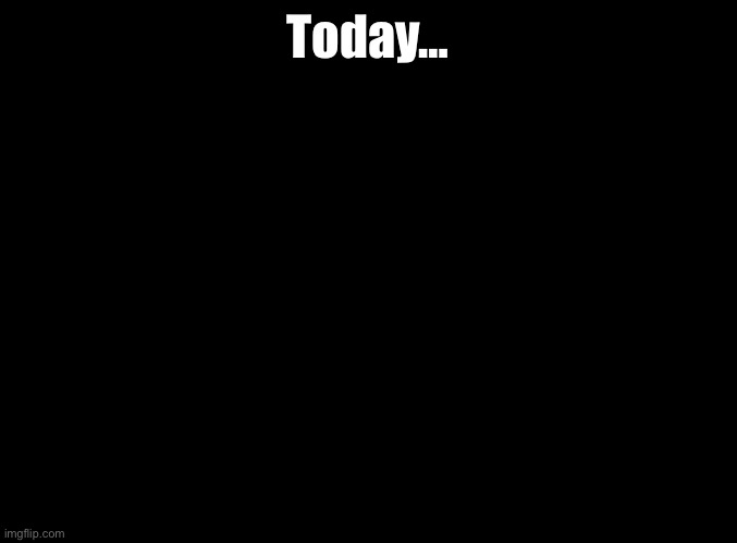 blank black | Today… | image tagged in blank black | made w/ Imgflip meme maker