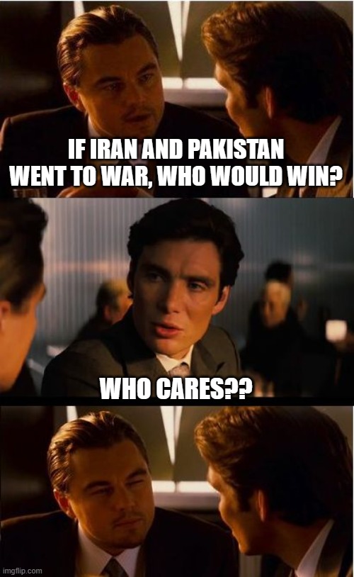 Inception Meme | IF IRAN AND PAKISTAN WENT TO WAR, WHO WOULD WIN? WHO CARES?? | image tagged in memes,inception | made w/ Imgflip meme maker
