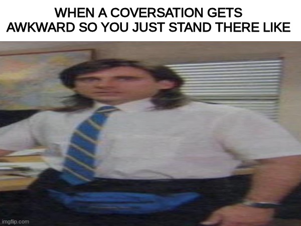 Somebody say something | WHEN A COVERSATION GETS AWKWARD SO YOU JUST STAND THERE LIKE | image tagged in social,converstation,funny memes | made w/ Imgflip meme maker