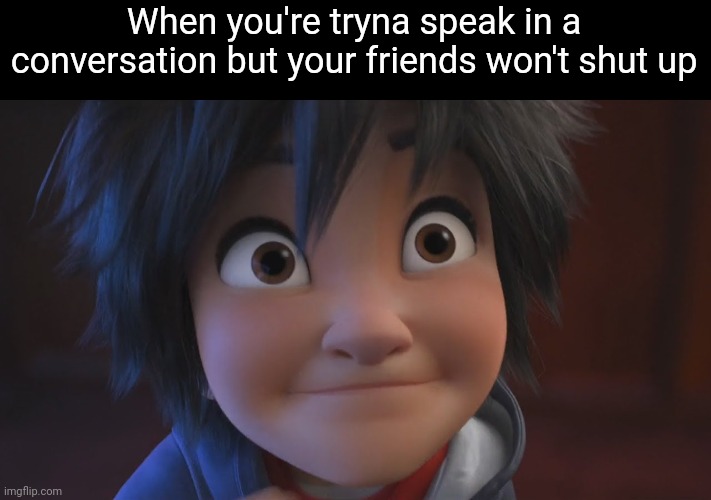 (slowly goes insane) | When you're tryna speak in a conversation but your friends won't shut up | image tagged in big hero 6,relatable,memes | made w/ Imgflip meme maker
