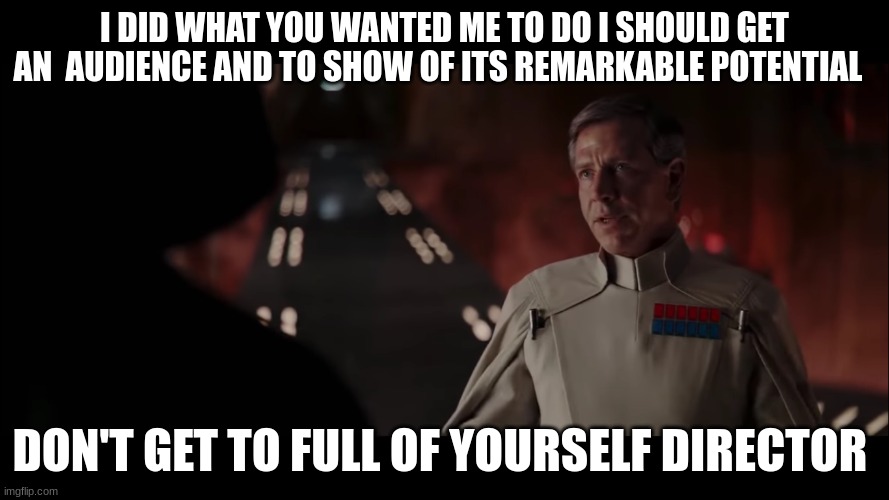 director krennic | I DID WHAT YOU WANTED ME TO DO I SHOULD GET AN  AUDIENCE AND TO SHOW OF ITS REMARKABLE POTENTIAL; DON'T GET TO FULL OF YOURSELF DIRECTOR | image tagged in director krennic | made w/ Imgflip meme maker