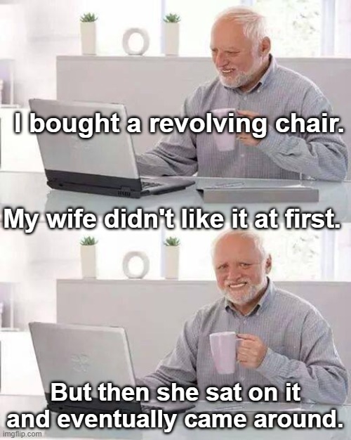 Hide the Pain Harold | I bought a revolving chair. My wife didn't like it at first. But then she sat on it and eventually came around. | image tagged in hide the pain harold,bad puns,bad jokes,furniture,married,dad jokes | made w/ Imgflip meme maker