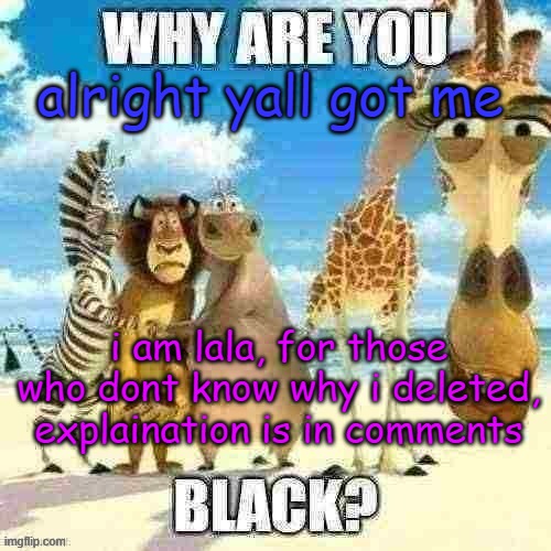 why are you black? | alright yall got me; i am lala, for those who dont know why i deleted, explaination is in comments | image tagged in why are you black | made w/ Imgflip meme maker