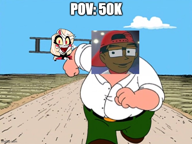Real | POV: 50K | image tagged in peter griffin running away,drama,twitter | made w/ Imgflip meme maker