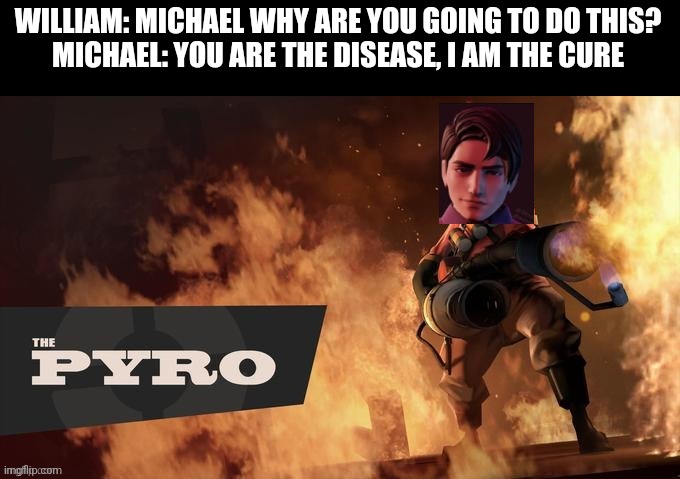 WILLIAM: MICHAEL WHY ARE YOU GOING TO DO THIS?
MICHAEL: YOU ARE THE DISEASE, I AM THE CURE | made w/ Imgflip meme maker