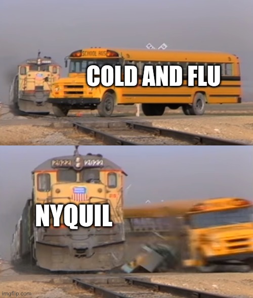 When there's NyQuil (I think this is a repost???) | COLD AND FLU; NYQUIL | image tagged in a train hitting a school bus | made w/ Imgflip meme maker