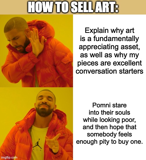 How to sell art | HOW TO SELL ART:; Explain why art is a fundamentally appreciating asset, as well as why my pieces are excellent conversation starters; Pomni stare into their souls while looking poor, and then hope that somebody feels enough pity to buy one. | image tagged in memes,drake hotline bling,art,artist,street,vendor | made w/ Imgflip meme maker