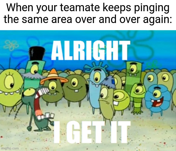 Happens in halo | When your teamate keeps pinging the same area over and over again: | image tagged in alright i get it,halo,gaming | made w/ Imgflip meme maker