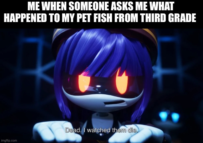 Dead. I watched them die. | ME WHEN SOMEONE ASKS ME WHAT HAPPENED TO MY PET FISH FROM THIRD GRADE | image tagged in dead i watched them die,murder drones,memes,relatable | made w/ Imgflip meme maker