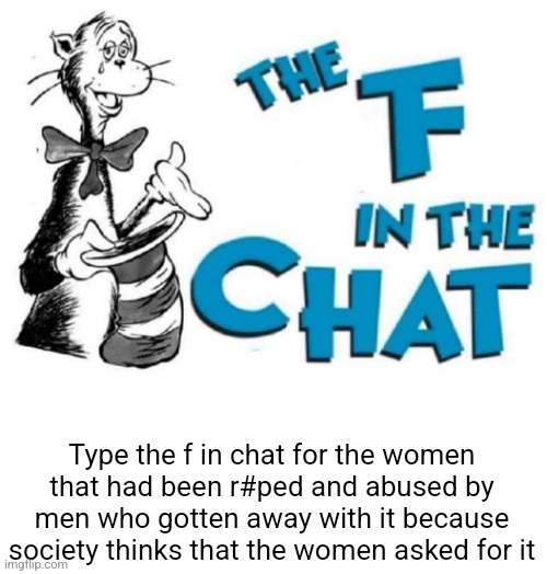 The F in the Chat | Type the f in chat for the women that had been r#ped and abused by men who gotten away with it because society thinks that the women asked for it | image tagged in the f in the chat | made w/ Imgflip meme maker