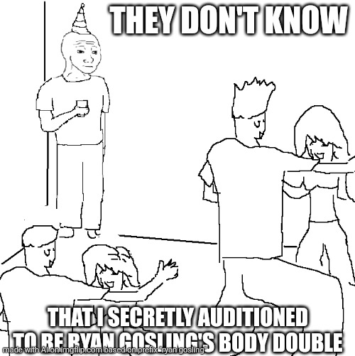 literally me | THEY DON'T KNOW; THAT I SECRETLY AUDITIONED TO BE RYAN GOSLING'S BODY DOUBLE | image tagged in they don't know | made w/ Imgflip meme maker