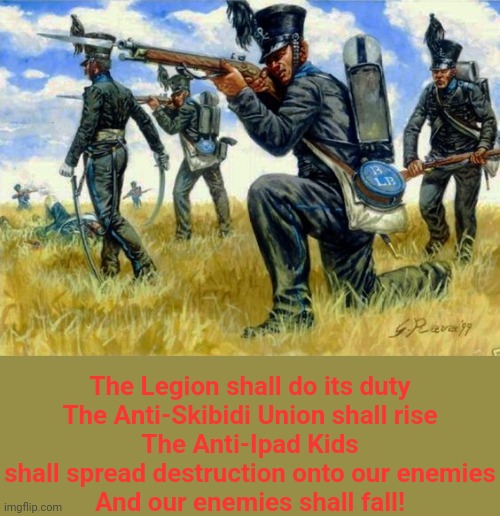 The Legion shall do its duty
The Anti-Skibidi Union shall rise
The Anti-Ipad Kids shall spread destruction onto our enemies
And our enemies shall fall! | made w/ Imgflip meme maker