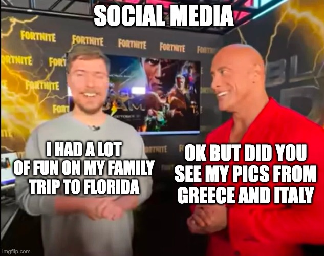 Social Media | SOCIAL MEDIA; I HAD A LOT OF FUN ON MY FAMILY TRIP TO FLORIDA; OK BUT DID YOU SEE MY PICS FROM GREECE AND ITALY | image tagged in funny,dark humor,mr beast,the rock | made w/ Imgflip meme maker