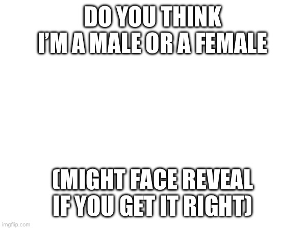 DO YOU THINK I’M A MALE OR A FEMALE; (MIGHT FACE REVEAL IF YOU GET IT RIGHT) | made w/ Imgflip meme maker