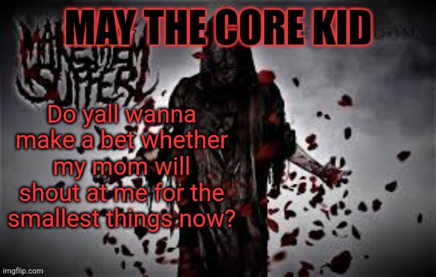 Maythecorekid temp | Do yall wanna make a bet whether my mom will shout at me for the smallest things now? | image tagged in maythecorekid temp | made w/ Imgflip meme maker
