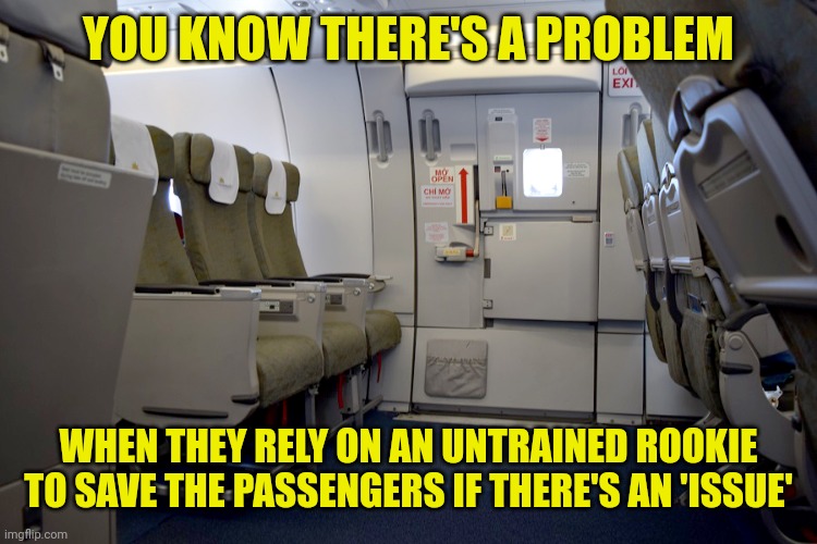 Exit row seats | YOU KNOW THERE'S A PROBLEM; WHEN THEY RELY ON AN UNTRAINED ROOKIE TO SAVE THE PASSENGERS IF THERE'S AN 'ISSUE' | image tagged in exit row seats | made w/ Imgflip meme maker