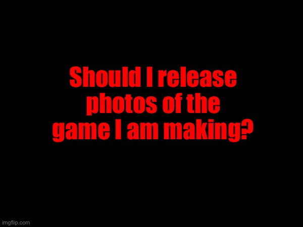 Should I release photos of the game I am making? | made w/ Imgflip meme maker