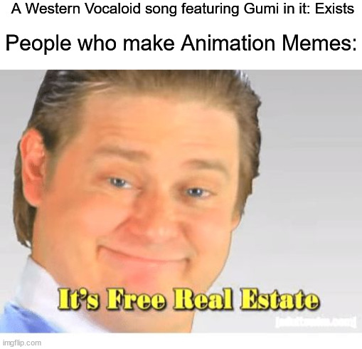 Trust me this is true | A Western Vocaloid song featuring Gumi in it: Exists; People who make Animation Memes: | image tagged in it's free real estate,vocaloid,hatsune miku,western,meme,real estate | made w/ Imgflip meme maker