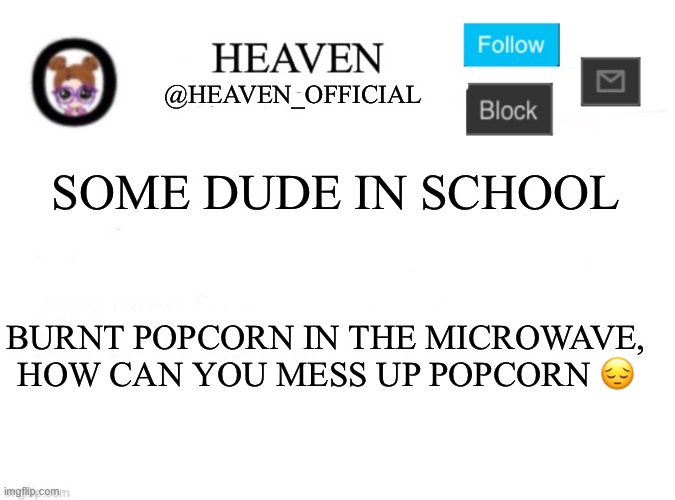 @Snowy_Lavender you’re a white girl aren’t you | SOME DUDE IN SCHOOL; BURNT POPCORN IN THE MICROWAVE, HOW CAN YOU MESS UP POPCORN 😔 | image tagged in heaven s template | made w/ Imgflip meme maker