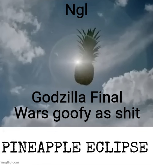 PINEAPPLE_ECLIPSE | Ngl; Godzilla Final Wars goofy as shit | image tagged in pineapple_eclipse | made w/ Imgflip meme maker