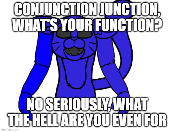 Pump but he's a FNAF animatronic | CONJUNCTION JUNCTION, WHAT'S YOUR FUNCTION? NO SERIOUSLY, WHAT THE HELL ARE YOU EVEN FOR | image tagged in pump but he's a fnaf animatronic | made w/ Imgflip meme maker