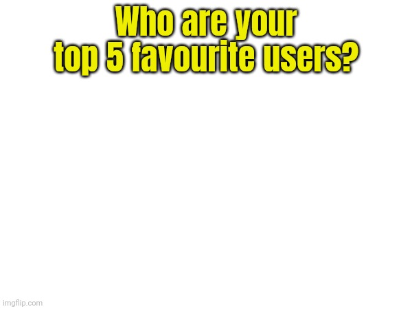 Who are your top 5 favourite users? | made w/ Imgflip meme maker