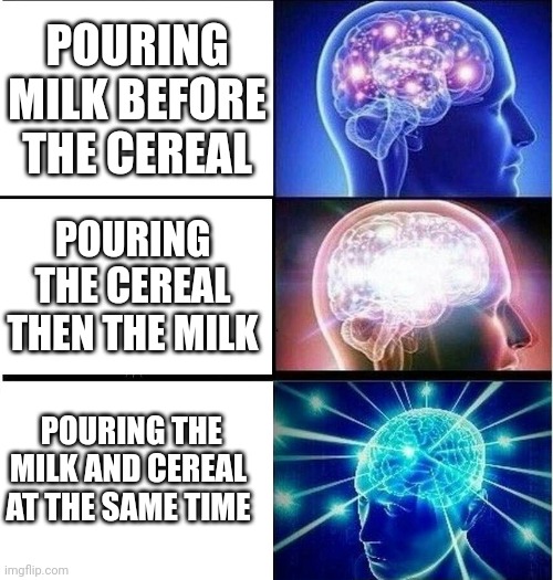 Idk what to title this meme haha | POURING MILK BEFORE THE CEREAL; POURING THE CEREAL THEN THE MILK; POURING THE MILK AND CEREAL AT THE SAME TIME | image tagged in expanding brain 3 panels,cereal,mindblown,milk | made w/ Imgflip meme maker