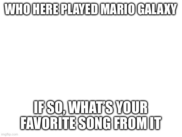 WHO HERE PLAYED MARIO GALAXY; IF SO, WHAT’S YOUR FAVORITE SONG FROM IT | made w/ Imgflip meme maker