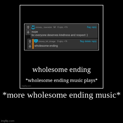 *more wholesome ending music* | | image tagged in funny,demotivationals | made w/ Imgflip demotivational maker