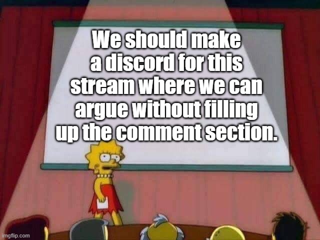 Lisa Simpson Speech | We should make a discord for this stream where we can argue without filling up the comment section. | image tagged in lisa simpson speech | made w/ Imgflip meme maker