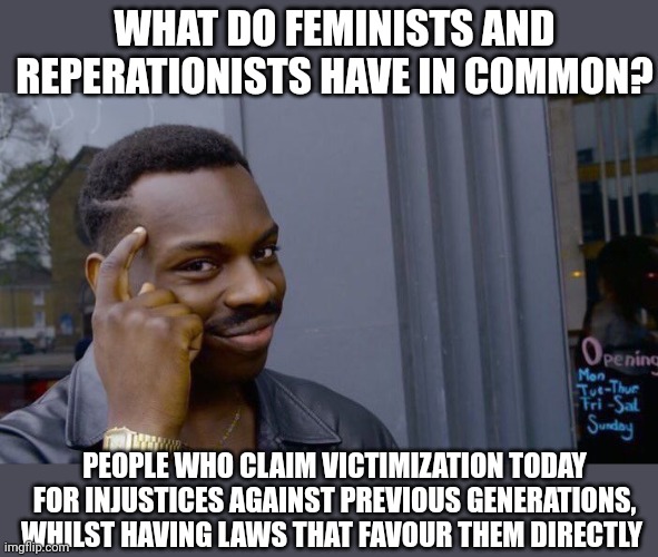 Lazy people are the worst | WHAT DO FEMINISTS AND REPERATIONISTS HAVE IN COMMON? PEOPLE WHO CLAIM VICTIMIZATION TODAY FOR INJUSTICES AGAINST PREVIOUS GENERATIONS, WHILST HAVING LAWS THAT FAVOUR THEM DIRECTLY | image tagged in memes,roll safe think about it | made w/ Imgflip meme maker