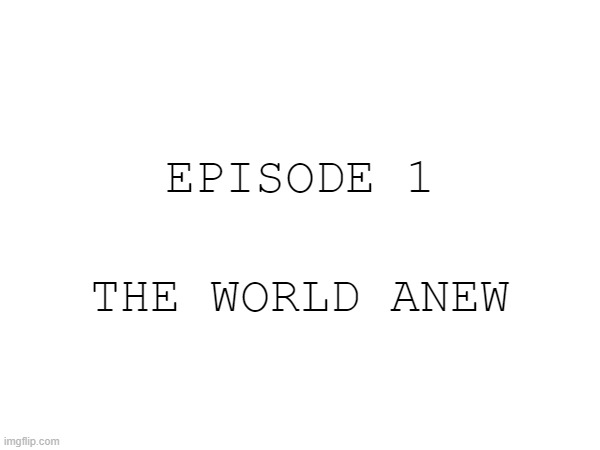 Act 1 begins. | EPISODE 1; THE WORLD ANEW | made w/ Imgflip meme maker