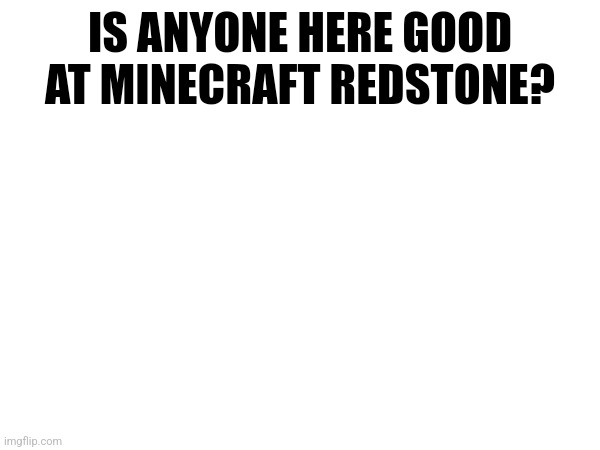 IS ANYONE HERE GOOD AT MINECRAFT REDSTONE? | made w/ Imgflip meme maker