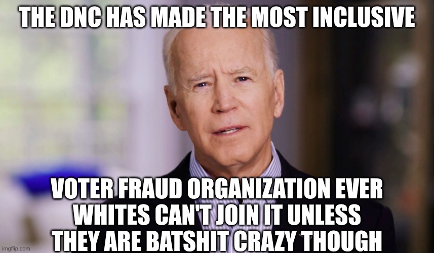 Joe Biden 2020 | THE DNC HAS MADE THE MOST INCLUSIVE VOTER FRAUD ORGANIZATION EVER
WHITES CAN'T JOIN IT UNLESS THEY ARE BATSHIT CRAZY THOUGH | image tagged in joe biden 2020 | made w/ Imgflip meme maker