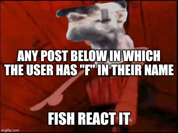 Overly specific | ANY POST BELOW IN WHICH THE USER HAS "F" IN THEIR NAME; FISH REACT IT | image tagged in that post fish react it | made w/ Imgflip meme maker