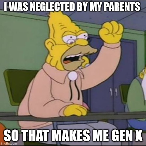 gen x | I WAS NEGLECTED BY MY PARENTS; SO THAT MAKES ME GEN X | image tagged in grampa simpson | made w/ Imgflip meme maker