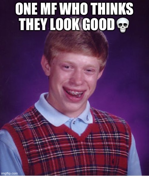 ugly | ONE MF WHO THINKS THEY LOOK GOOD💀 | image tagged in memes,bad luck brian | made w/ Imgflip meme maker