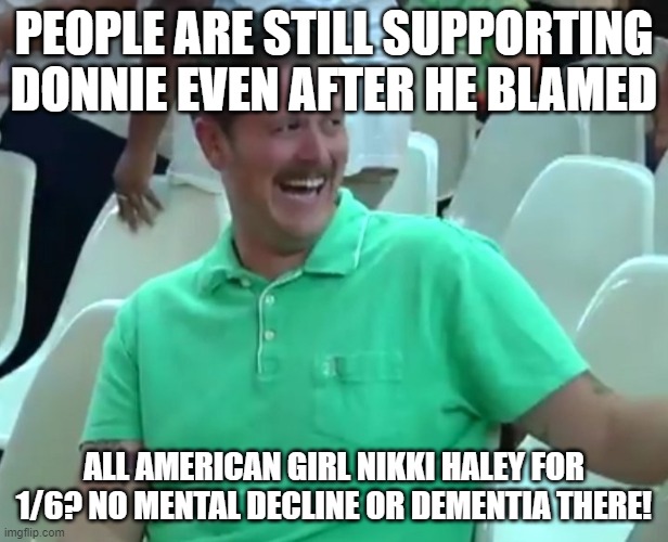 Green Shirt Guy | PEOPLE ARE STILL SUPPORTING DONNIE EVEN AFTER HE BLAMED; ALL AMERICAN GIRL NIKKI HALEY FOR 1/6? NO MENTAL DECLINE OR DEMENTIA THERE! | image tagged in green shirt guy | made w/ Imgflip meme maker