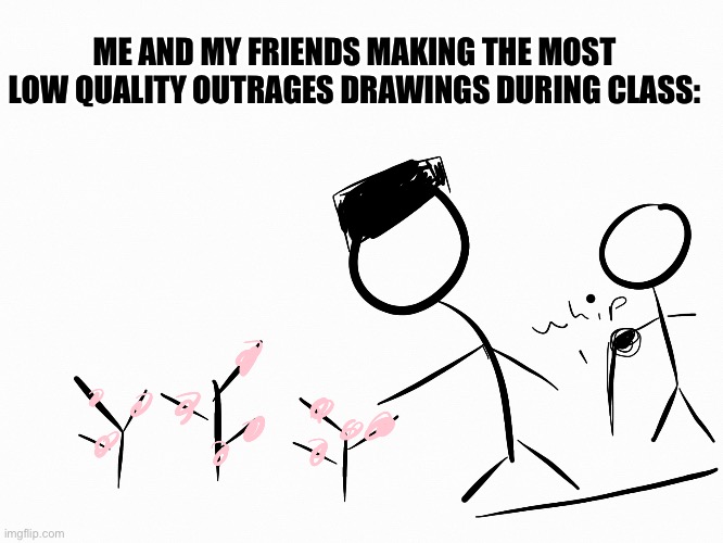 Whip | ME AND MY FRIENDS MAKING THE MOST LOW QUALITY OUTRAGES DRAWINGS DURING CLASS: | made w/ Imgflip meme maker