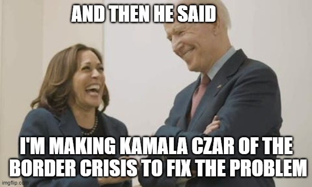 Biden Harris Laughing | AND THEN HE SAID I'M MAKING KAMALA CZAR OF THE
 BORDER CRISIS TO FIX THE PROBLEM | image tagged in biden harris laughing | made w/ Imgflip meme maker