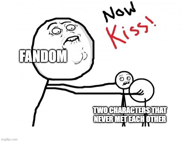 Why is this so true, LMAO | FANDOM; TWO CHARACTERS THAT NEVER MET EACH OTHER | image tagged in now kiss,fandom,memes | made w/ Imgflip meme maker