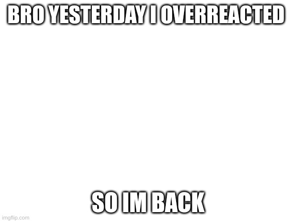 yay | BRO YESTERDAY I OVERREACTED; SO IM BACK | image tagged in m | made w/ Imgflip meme maker