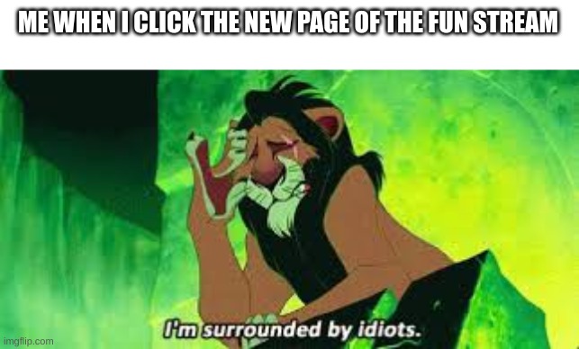 i'm surrounded by idiots | ME WHEN I CLICK THE NEW PAGE OF THE FUN STREAM | image tagged in i'm surrounded by idiots | made w/ Imgflip meme maker