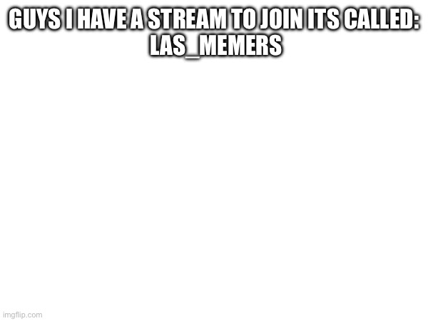 join the group | GUYS I HAVE A STREAM TO JOIN ITS CALLED:
 LAS_MEMERS | image tagged in streams | made w/ Imgflip meme maker