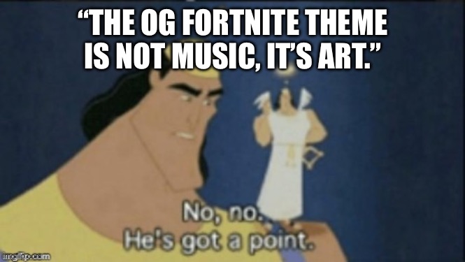no no hes got a point | “THE OG FORTNITE THEME IS NOT MUSIC, IT’S ART.” | image tagged in no no hes got a point | made w/ Imgflip meme maker