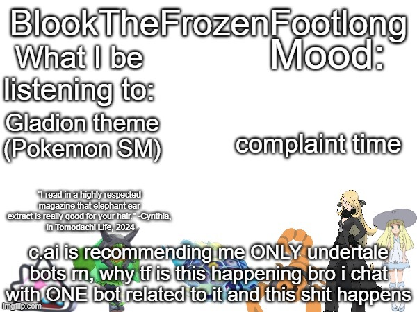 Blook's (toadette cynthia lillie and lots more) Template! | complaint time; Gladion theme (Pokemon SM); c.ai is recommending me ONLY undertale bots rn, why tf is this happening bro i chat with ONE bot related to it and this shit happens | image tagged in blook's toadette cynthia lillie and lots more template | made w/ Imgflip meme maker